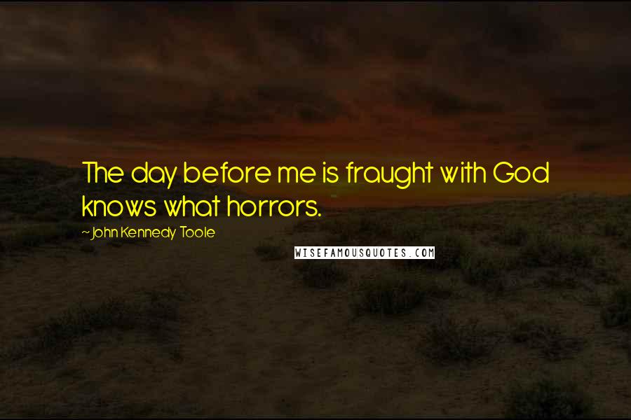 John Kennedy Toole Quotes: The day before me is fraught with God knows what horrors.