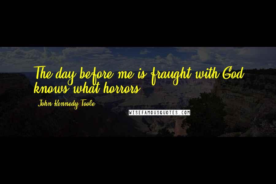 John Kennedy Toole Quotes: The day before me is fraught with God knows what horrors.