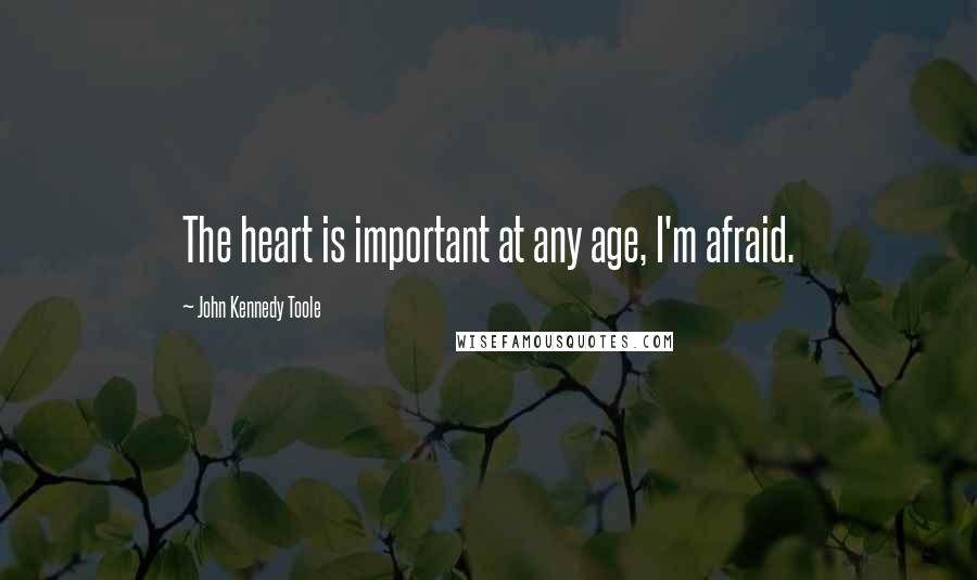 John Kennedy Toole Quotes: The heart is important at any age, I'm afraid.