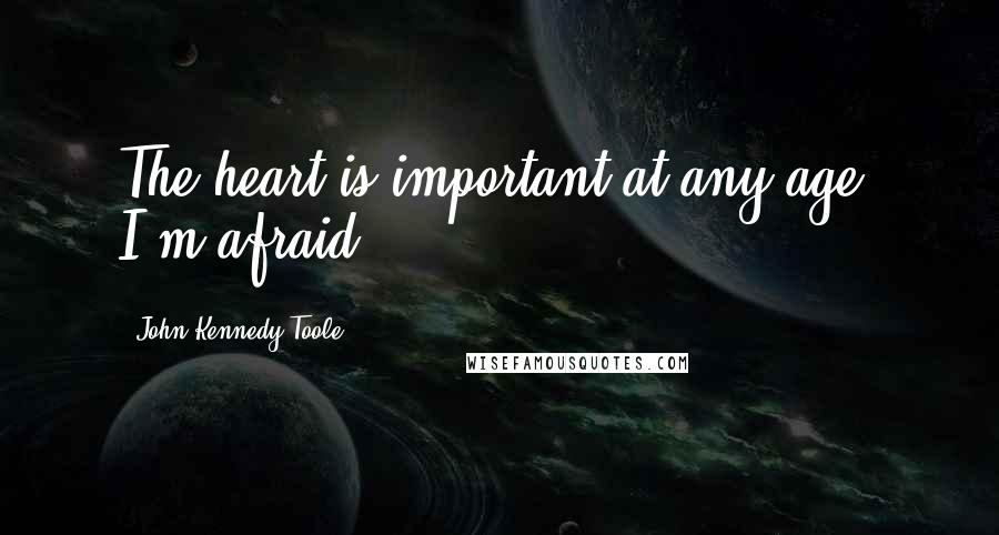 John Kennedy Toole Quotes: The heart is important at any age, I'm afraid.