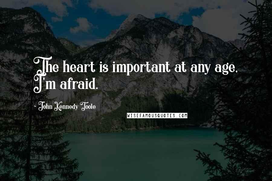 John Kennedy Toole Quotes: The heart is important at any age, I'm afraid.