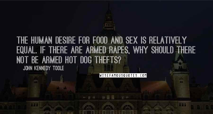 John Kennedy Toole Quotes: The human desire for food and sex is relatively equal. If there are armed rapes, why should there not be armed hot dog thefts?