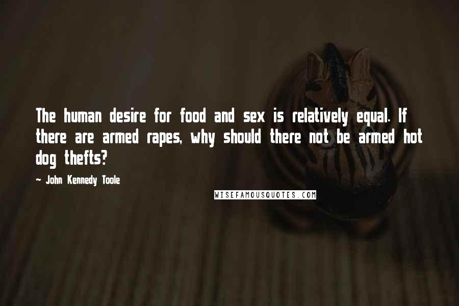 John Kennedy Toole Quotes: The human desire for food and sex is relatively equal. If there are armed rapes, why should there not be armed hot dog thefts?
