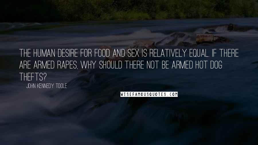 John Kennedy Toole Quotes: The human desire for food and sex is relatively equal. If there are armed rapes, why should there not be armed hot dog thefts?