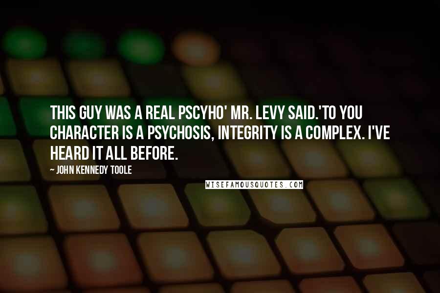 John Kennedy Toole Quotes: This guy was a real Pscyho' Mr. Levy said.'To you character is a psychosis, integrity is a complex. I've heard it all before.