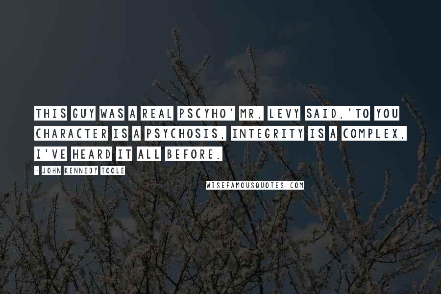 John Kennedy Toole Quotes: This guy was a real Pscyho' Mr. Levy said.'To you character is a psychosis, integrity is a complex. I've heard it all before.
