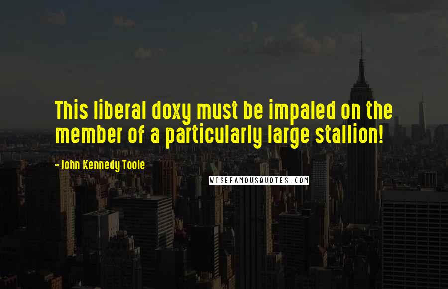 John Kennedy Toole Quotes: This liberal doxy must be impaled on the member of a particularly large stallion!