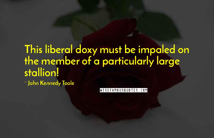 John Kennedy Toole Quotes: This liberal doxy must be impaled on the member of a particularly large stallion!