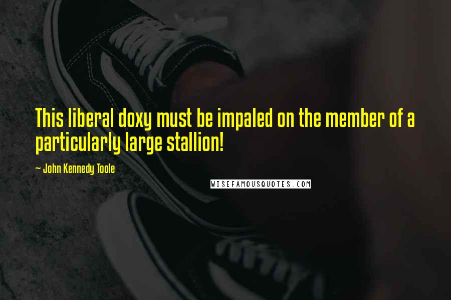 John Kennedy Toole Quotes: This liberal doxy must be impaled on the member of a particularly large stallion!
