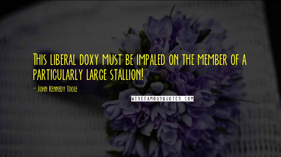 John Kennedy Toole Quotes: This liberal doxy must be impaled on the member of a particularly large stallion!