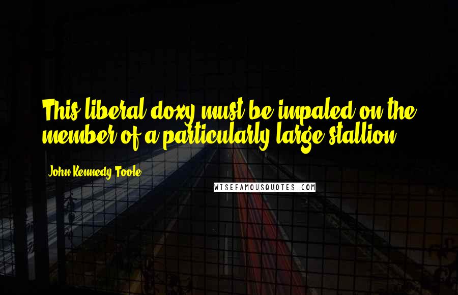 John Kennedy Toole Quotes: This liberal doxy must be impaled on the member of a particularly large stallion!