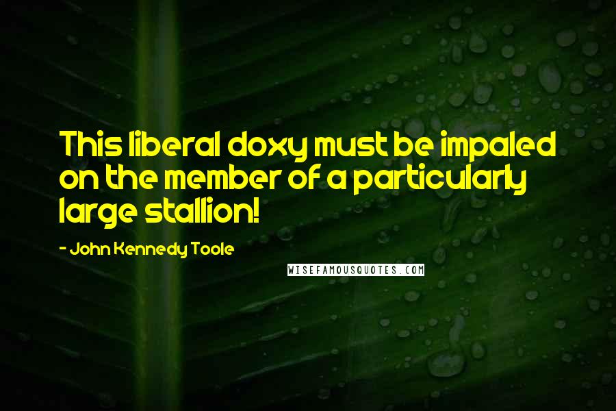 John Kennedy Toole Quotes: This liberal doxy must be impaled on the member of a particularly large stallion!