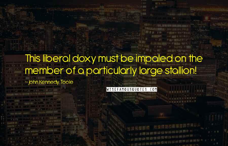 John Kennedy Toole Quotes: This liberal doxy must be impaled on the member of a particularly large stallion!