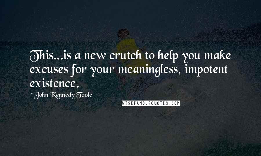 John Kennedy Toole Quotes: This...is a new crutch to help you make excuses for your meaningless, impotent existence.