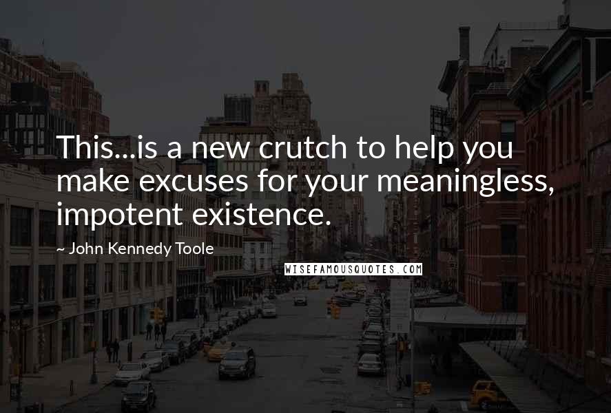 John Kennedy Toole Quotes: This...is a new crutch to help you make excuses for your meaningless, impotent existence.