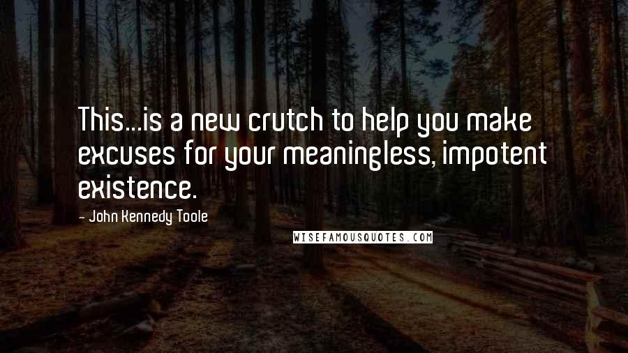 John Kennedy Toole Quotes: This...is a new crutch to help you make excuses for your meaningless, impotent existence.