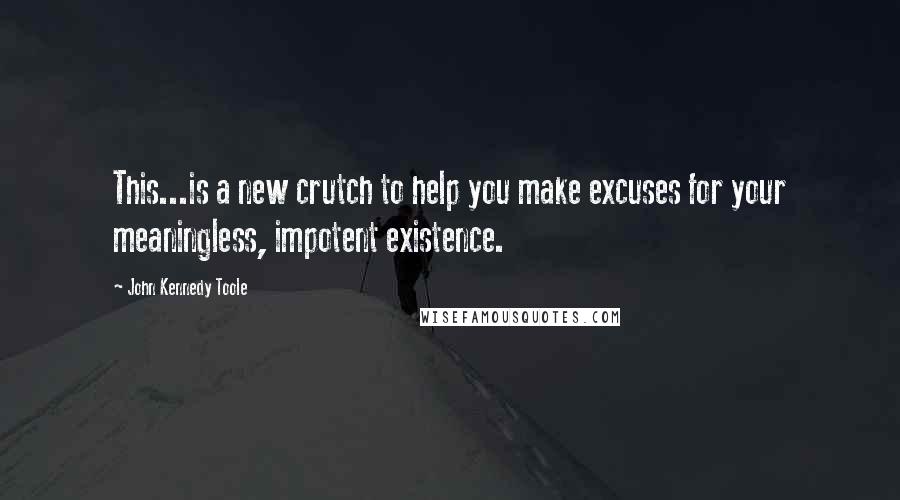 John Kennedy Toole Quotes: This...is a new crutch to help you make excuses for your meaningless, impotent existence.