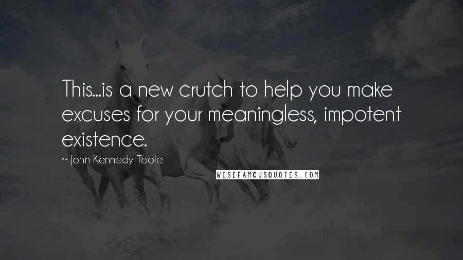 John Kennedy Toole Quotes: This...is a new crutch to help you make excuses for your meaningless, impotent existence.