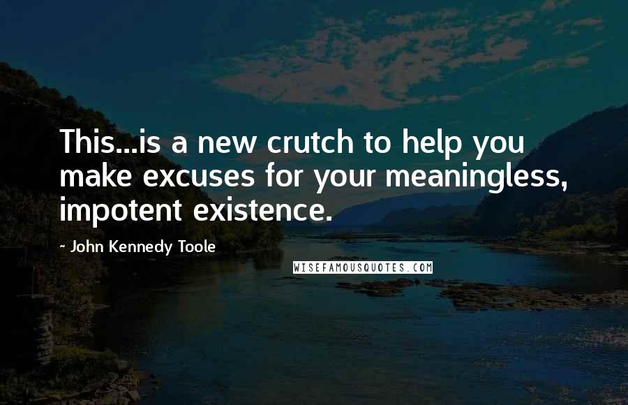 John Kennedy Toole Quotes: This...is a new crutch to help you make excuses for your meaningless, impotent existence.