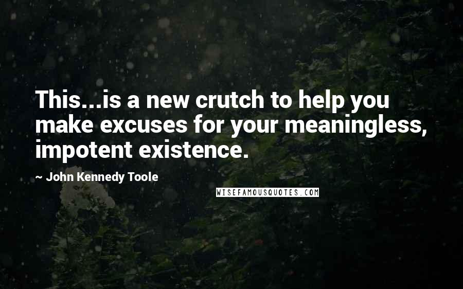 John Kennedy Toole Quotes: This...is a new crutch to help you make excuses for your meaningless, impotent existence.