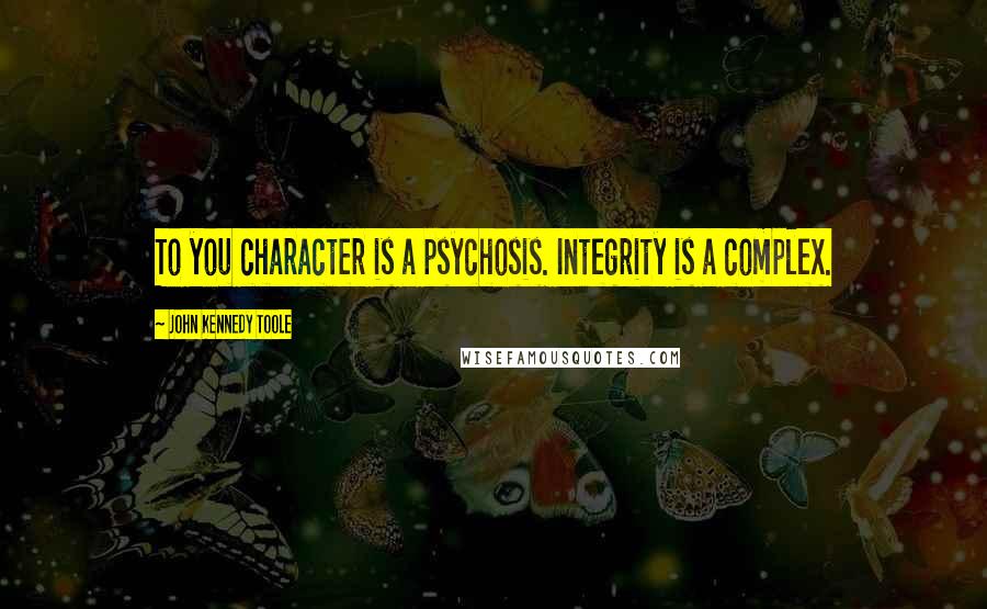 John Kennedy Toole Quotes: To you character is a psychosis. Integrity is a complex.