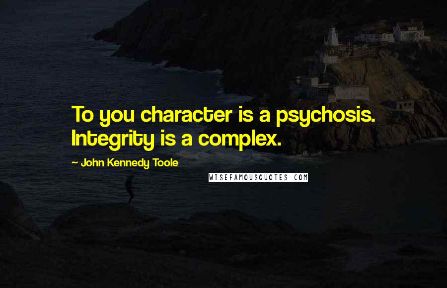 John Kennedy Toole Quotes: To you character is a psychosis. Integrity is a complex.