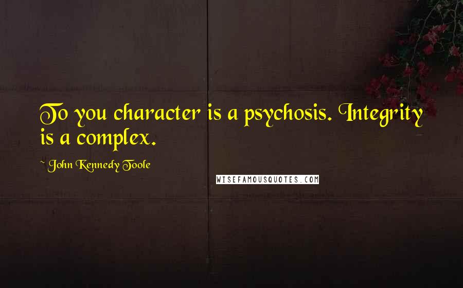 John Kennedy Toole Quotes: To you character is a psychosis. Integrity is a complex.
