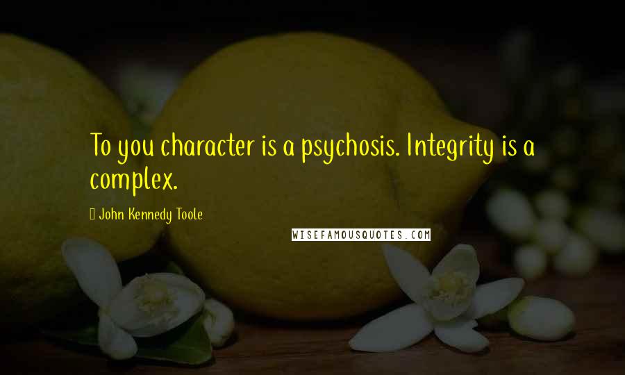 John Kennedy Toole Quotes: To you character is a psychosis. Integrity is a complex.