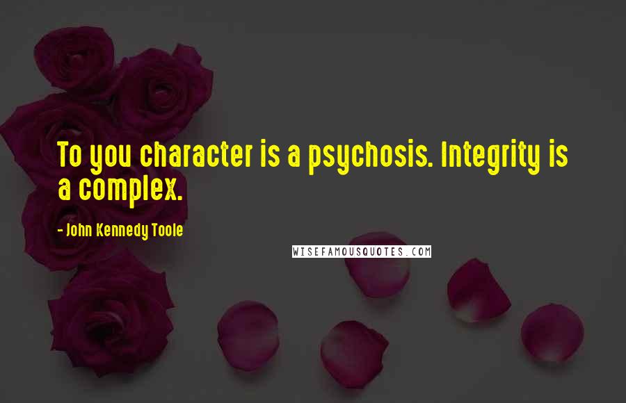 John Kennedy Toole Quotes: To you character is a psychosis. Integrity is a complex.