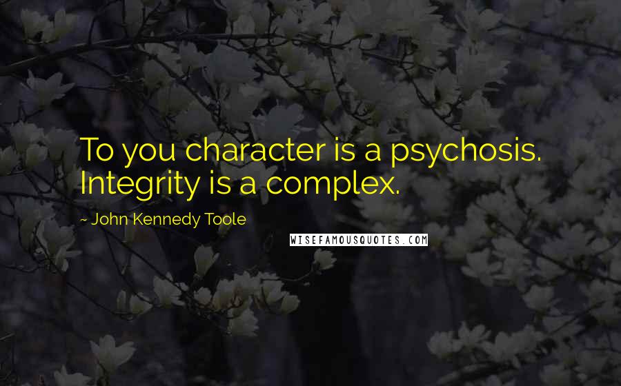 John Kennedy Toole Quotes: To you character is a psychosis. Integrity is a complex.