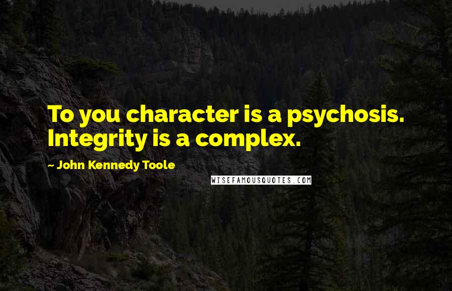 John Kennedy Toole Quotes: To you character is a psychosis. Integrity is a complex.