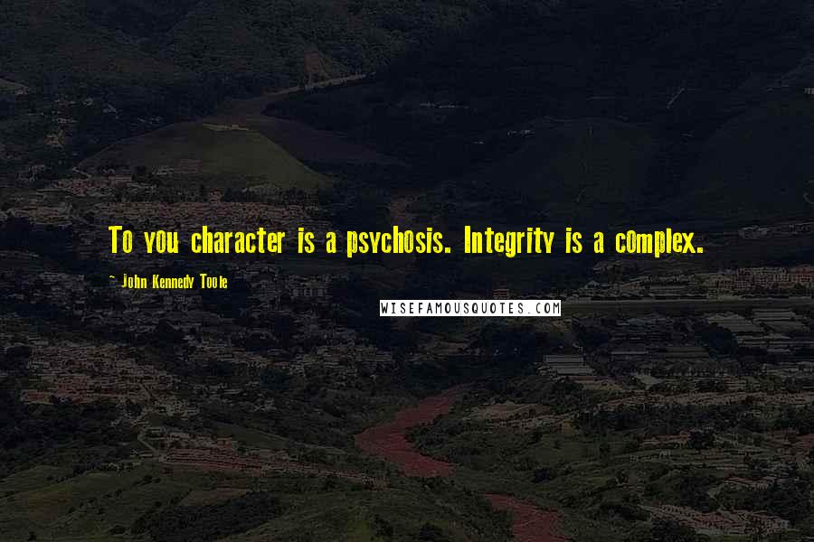 John Kennedy Toole Quotes: To you character is a psychosis. Integrity is a complex.