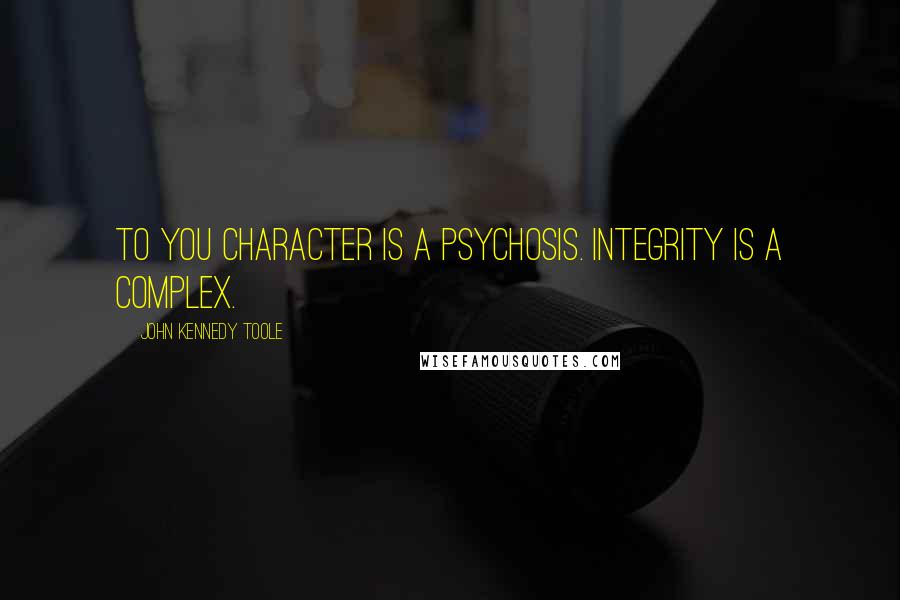 John Kennedy Toole Quotes: To you character is a psychosis. Integrity is a complex.