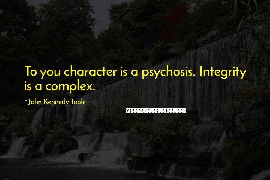 John Kennedy Toole Quotes: To you character is a psychosis. Integrity is a complex.