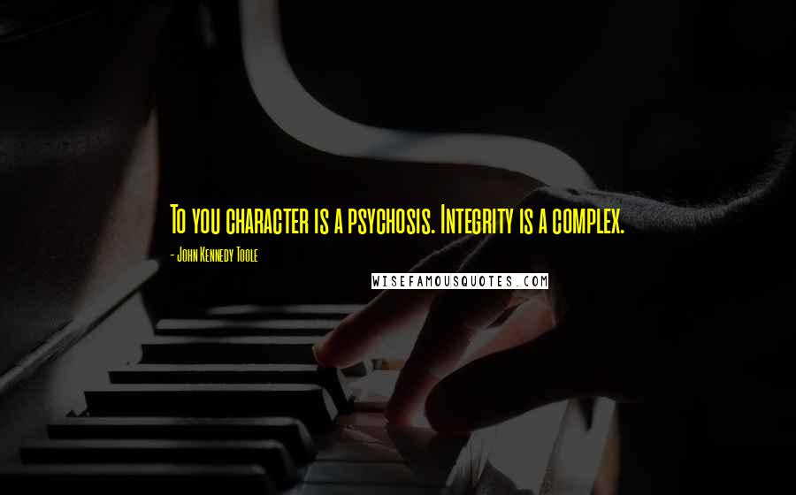 John Kennedy Toole Quotes: To you character is a psychosis. Integrity is a complex.