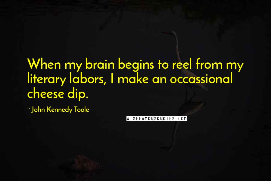John Kennedy Toole Quotes: When my brain begins to reel from my literary labors, I make an occassional cheese dip.