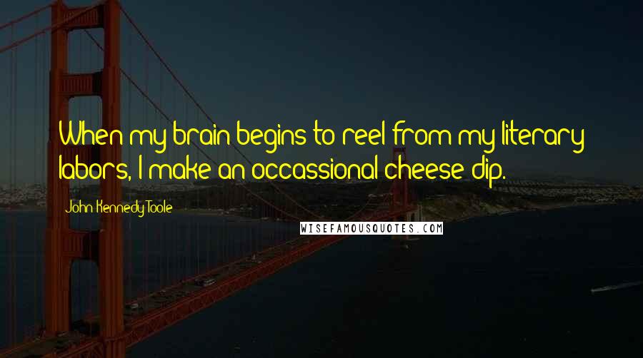 John Kennedy Toole Quotes: When my brain begins to reel from my literary labors, I make an occassional cheese dip.