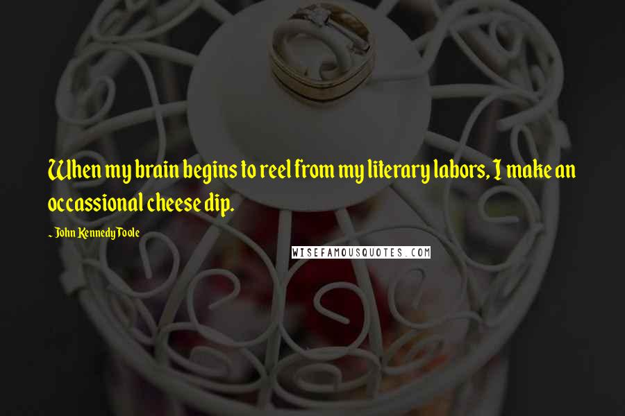 John Kennedy Toole Quotes: When my brain begins to reel from my literary labors, I make an occassional cheese dip.