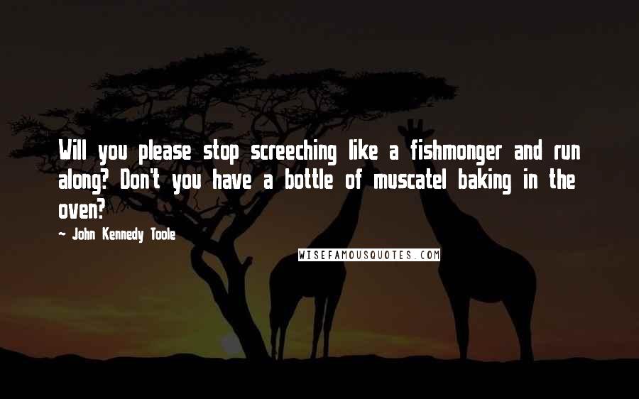 John Kennedy Toole Quotes: Will you please stop screeching like a fishmonger and run along? Don't you have a bottle of muscatel baking in the oven?