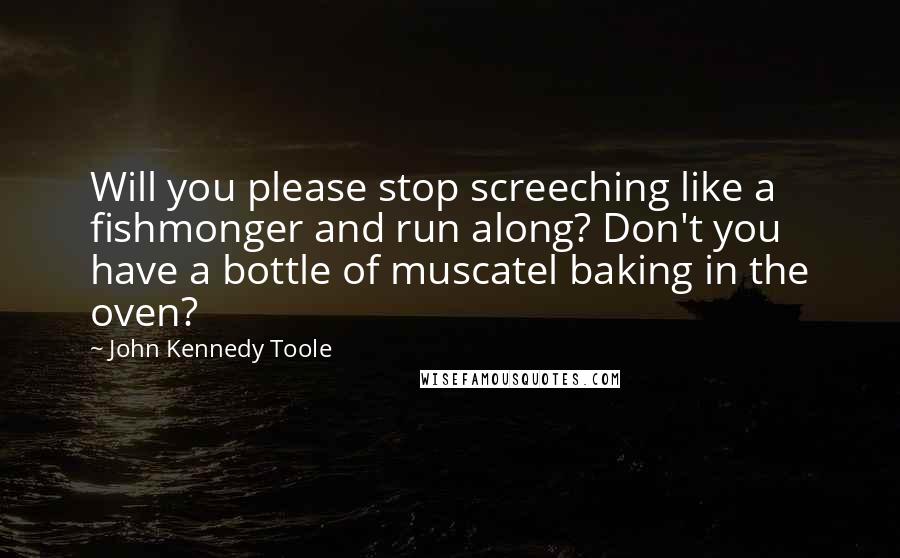 John Kennedy Toole Quotes: Will you please stop screeching like a fishmonger and run along? Don't you have a bottle of muscatel baking in the oven?