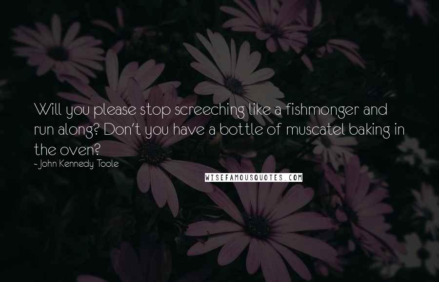 John Kennedy Toole Quotes: Will you please stop screeching like a fishmonger and run along? Don't you have a bottle of muscatel baking in the oven?