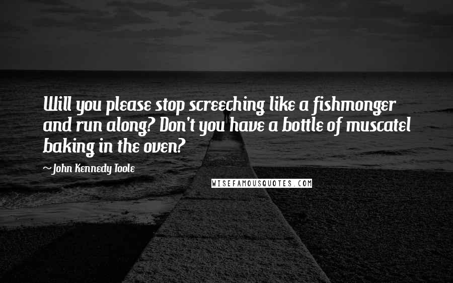 John Kennedy Toole Quotes: Will you please stop screeching like a fishmonger and run along? Don't you have a bottle of muscatel baking in the oven?