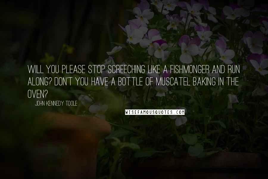 John Kennedy Toole Quotes: Will you please stop screeching like a fishmonger and run along? Don't you have a bottle of muscatel baking in the oven?