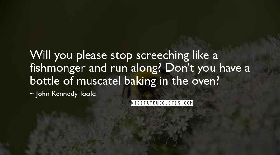 John Kennedy Toole Quotes: Will you please stop screeching like a fishmonger and run along? Don't you have a bottle of muscatel baking in the oven?