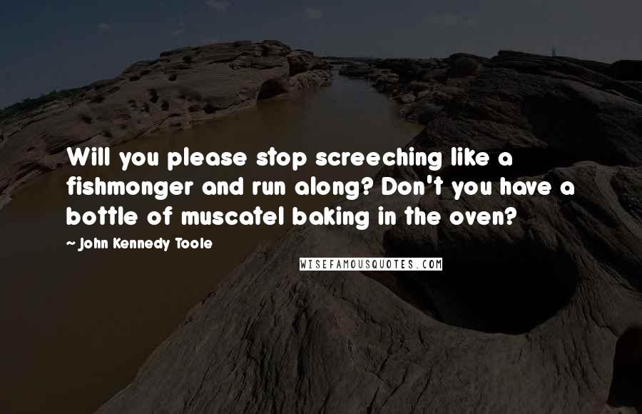 John Kennedy Toole Quotes: Will you please stop screeching like a fishmonger and run along? Don't you have a bottle of muscatel baking in the oven?