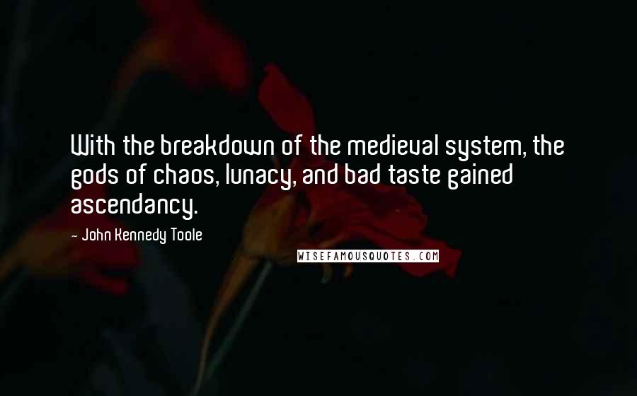 John Kennedy Toole Quotes: With the breakdown of the medieval system, the gods of chaos, lunacy, and bad taste gained ascendancy.