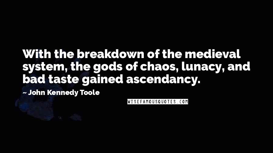 John Kennedy Toole Quotes: With the breakdown of the medieval system, the gods of chaos, lunacy, and bad taste gained ascendancy.