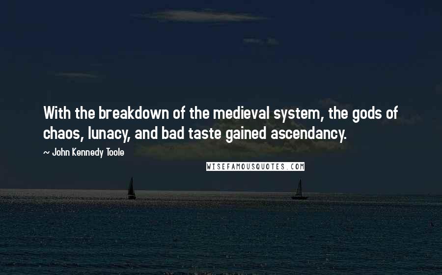 John Kennedy Toole Quotes: With the breakdown of the medieval system, the gods of chaos, lunacy, and bad taste gained ascendancy.
