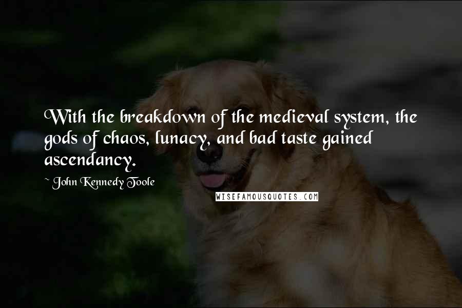 John Kennedy Toole Quotes: With the breakdown of the medieval system, the gods of chaos, lunacy, and bad taste gained ascendancy.