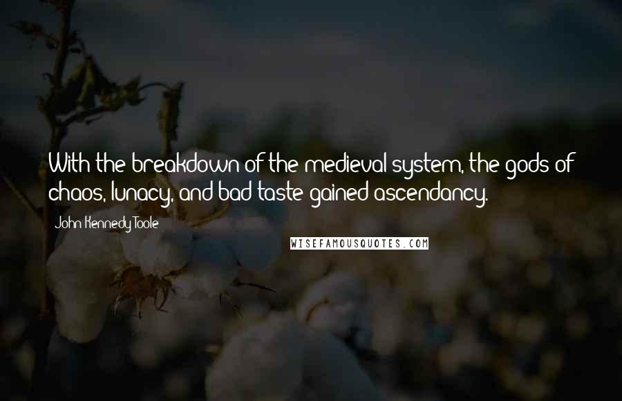 John Kennedy Toole Quotes: With the breakdown of the medieval system, the gods of chaos, lunacy, and bad taste gained ascendancy.